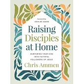 Raising Disciples at Home: Nurturing Your Kids Into Faithful Followers of Jesus
