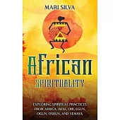 African Spirituality: Exploring Spiritual Practices from Africa, Isese, Ori, Egun, Ogun, Oshun, and Yemaya