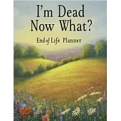 I’m Dead, Now What?: End of life planner: End of life planner