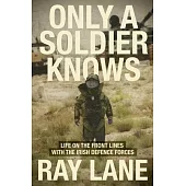 Only a Soldier Knows: Life on the Front Lines with the Irish Defence Forces