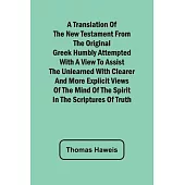 A Translation of the New Testament from the original Greek Humbly Attempted with a View to Assist the Unlearned with Clearer and More Explicit Views o