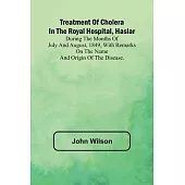 Treatment of Cholera in the Royal Hospital, Haslar During the months of July and August, 1849, with remarks on the name and origin of the disease.