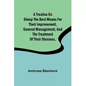 A Treatise on Sheep The Best Means for their Improvement, General Management, and the Treatment of their Diseases.