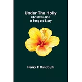 Under the Holly: Christmas-Tide in Song and Story