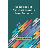 Under the Hill, and Other Essays in Prose and Verse