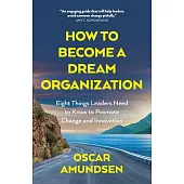 How to Become a Dream Organization: Eight Things Leaders Need to Know to Promote Change and Innovation