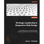 Strategic Leadership in Responsive Web Design: A tech leader’s guide to achieving business excellence by adopting responsive web design