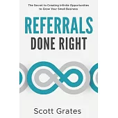 Referrals Done Right: The Secret to Creating Infinite Opportunities to Grow Your Small Business