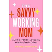 The Savvy Working Mom: A Guide to Prioritization, Delegation, and Making Time for Cocktails