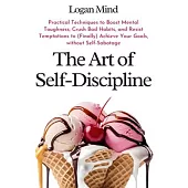 The Art of Self-Discipline: Practical Techniques to Boost Mental Toughness, Crush Bad Habits, and Resist Temptations to (Finally) Achieve Your Goa