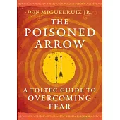 The Poisoned Arrow: A Toltec Guide to Overcoming Fear