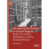 Reimagining the Historian in Victorian England: Books, the Literary Marketplace, and the Scholarly Persona