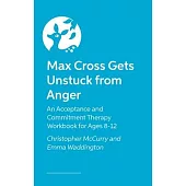 Max Cross Gets Unstuck from Anger: An Acceptance and Commitment Therapy Workbook for Ages 8-12