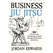 Business Jiu Jitsu: Discover the Entrepreneur’s Path through the Wisdom of Jiu Jitsu: Discover