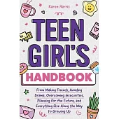 Teen Girl’s Handbook: From Making Friends, Avoiding Drama, Overcoming Insecurities, Planning for the Future, and Everything Else Along the W