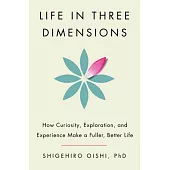 Life in Three Dimensions How Curiosity, Exploration, and Experience Make a Fuller, Better Life