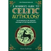 A Beginner’s Guide to Celtic Mythology: An Introduction to the Mysteries and Magic of Celtic Legend and Lore