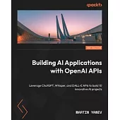 Building AI Applications with OpenAI APIs - Second Edition: Leverage ChatGPT, Whisper, and DALL-E APIs to build 10 innovative AI projects