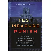 Test, Measure, Punish: How the Threat of Closure Harms Students, Destroys Teachers, and Fails Schools