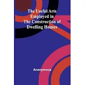 The Useful Arts Employed in the Construction of Dwelling Houses