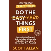 Do the Hard Things First: Harnessing the Power of Authenticity and Creativity to Reclaim Your Life and Master Your True Potential