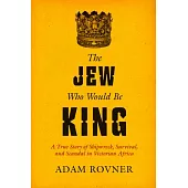 The Jew Who Would Be King: A True Story of Shipwreck, Survival, and Scandal in Victorian Africa