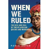 When We Ruled: The Rise and Fall of Twelve African Queens and Warriors