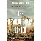 The Revolutionary Center: How True Liberalism Created (and Will Save) the Modern World