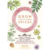 Grow Your Own Spices: Harvest Homegrown Ginger, Turmeric, Saffron, Wasabi, Vanilla, Cardamom, and Other Incredible Spices -- No Matter Where