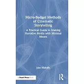 Micro-Budget Methods of Cinematic Storytelling: A Practical Guide to Making Narrative Media with Minimal Means
