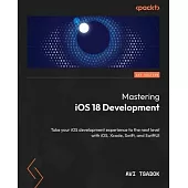 Mastering iOS 18 Development: Take your iOS development experience to the next level with iOS, Xcode, Swift, and SwiftUI