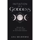 Initiation Of A Goddess: Reclaim the Magic and Power of Your Inner Goddess!