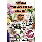 Growing Your Own Herbal Medicinal Book: Step by Step Healing Power of 200+ Natural Herbal Remedies to Easy Cure, and Healthy Living.