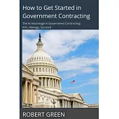 How to Get Started in Government Contracting: The AI Advantage in Government Contracting: Win, Manage, Succeed