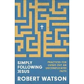 Simply Following Jesus: Practices for Living Out an Uncomplicated Faith
