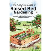 The Complete Guide to Raised Bed Gardening: Grow Your Own Vegetables, Fruits, and Herbs with Sustainable, Budget-friendly DIY Solutions and Gardening