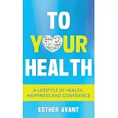 To Your Health: A Lifestyle of Health, Happiness and Confidence