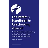 The Parent’s Handbook to Unschooling Yourself: A Mindful Guide to Embracing a New Way of Living and Learning with Your Child
