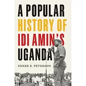 A Popular History of IDI Amin’s Uganda