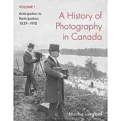 A History of Photography in Canada, Volume 1: Anticipation to Participation, 1839-1918