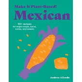 Make It Plant-Based! Mexican: 50+ Recipes for Vegan Soups, Tacos, Tortas, and Sweets