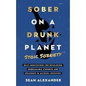 Sober On A Drunk Planet: Stoic Sobriety. Daily Meditations For Developing Unbreakable Strength And Resilience In Alcohol Recovery