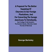 A Proposal for the Better Supplying of Churches in Our Foreign Plantations, and for Converting the Savage Americans to Christianity, By a College to B