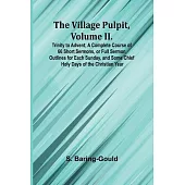 The Village Pulpit, Volume II. Trinity to Advent; A Complete Course of 66 Short Sermons, or Full Sermon Outlines for Each Sunday, and Some Chief Holy