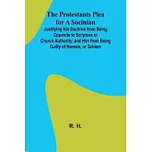 The Protestants Plea for a Socinian; Justifying His Doctrine from Being Opposite to Scripture or Church Authority; and Him from Being Guilty of Heresi