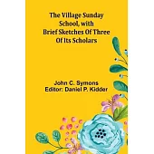 The Village Sunday School, with brief sketches of three of its scholars