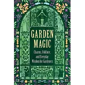 Garden Magic: Charms, Folklore, and Everyday Wisdom for Gardeners