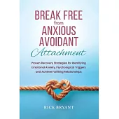 Break Free From Anxious Avoidant Attachment: Proven Recovery Strategies for Identifying Emotional Anxiety, Psychological Triggers and Achieve Fulfilli