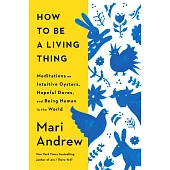 How to Be a Living Thing: Meditations on Intuitive Oysters, Hopeful Doves, and Being Human in the World
