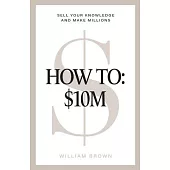 How To: $10M: Sell Your Knowledge And Make Millions